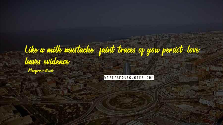 Maryrose Wood Quotes: Like a milk mustache, faint traces of you persist; love leaves evidence.