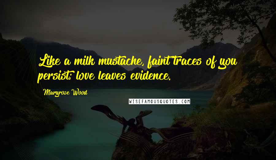 Maryrose Wood Quotes: Like a milk mustache, faint traces of you persist; love leaves evidence.