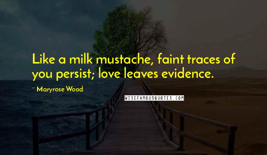 Maryrose Wood Quotes: Like a milk mustache, faint traces of you persist; love leaves evidence.