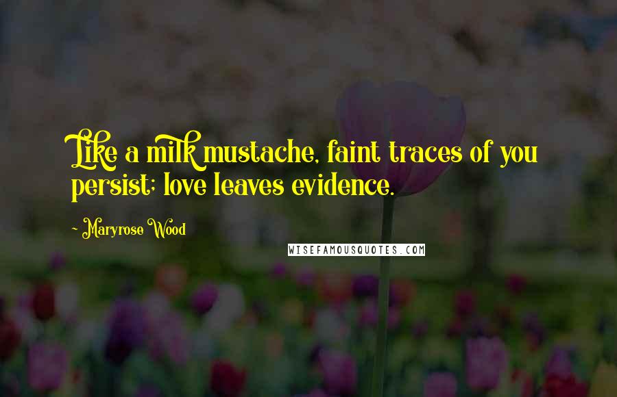 Maryrose Wood Quotes: Like a milk mustache, faint traces of you persist; love leaves evidence.