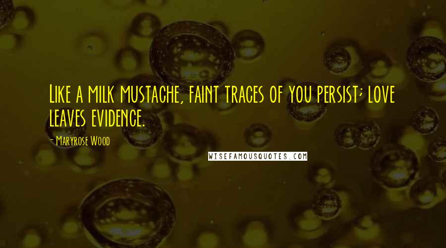 Maryrose Wood Quotes: Like a milk mustache, faint traces of you persist; love leaves evidence.