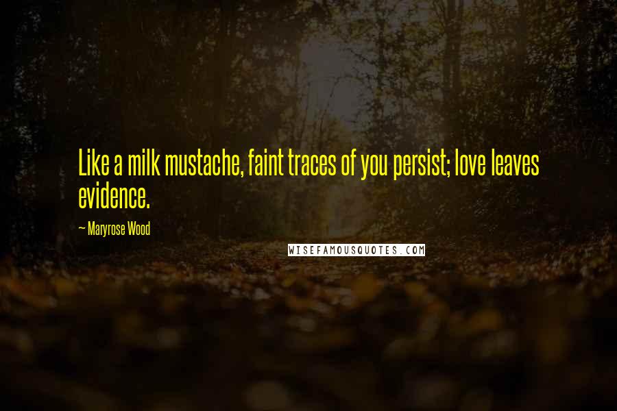 Maryrose Wood Quotes: Like a milk mustache, faint traces of you persist; love leaves evidence.