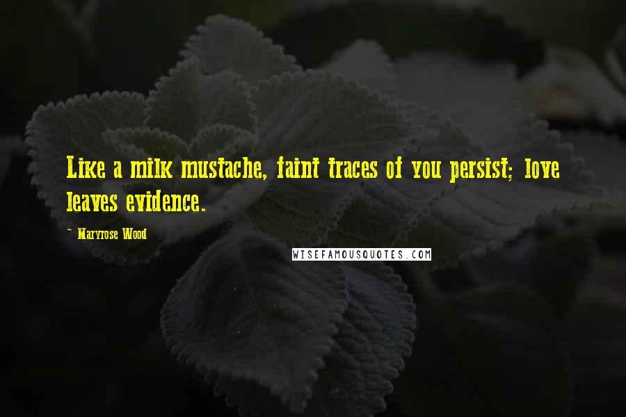 Maryrose Wood Quotes: Like a milk mustache, faint traces of you persist; love leaves evidence.