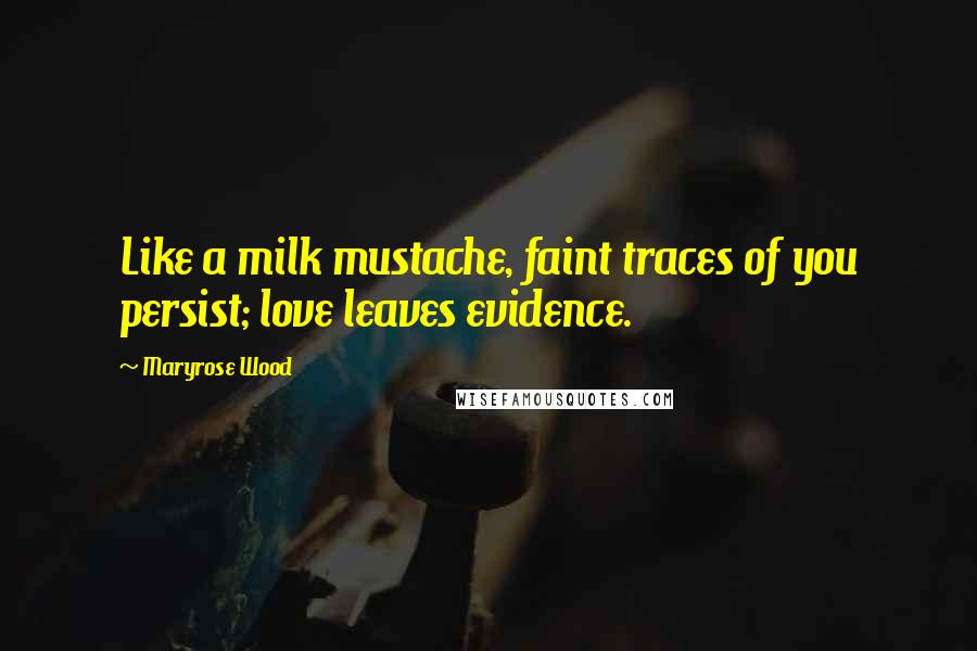 Maryrose Wood Quotes: Like a milk mustache, faint traces of you persist; love leaves evidence.