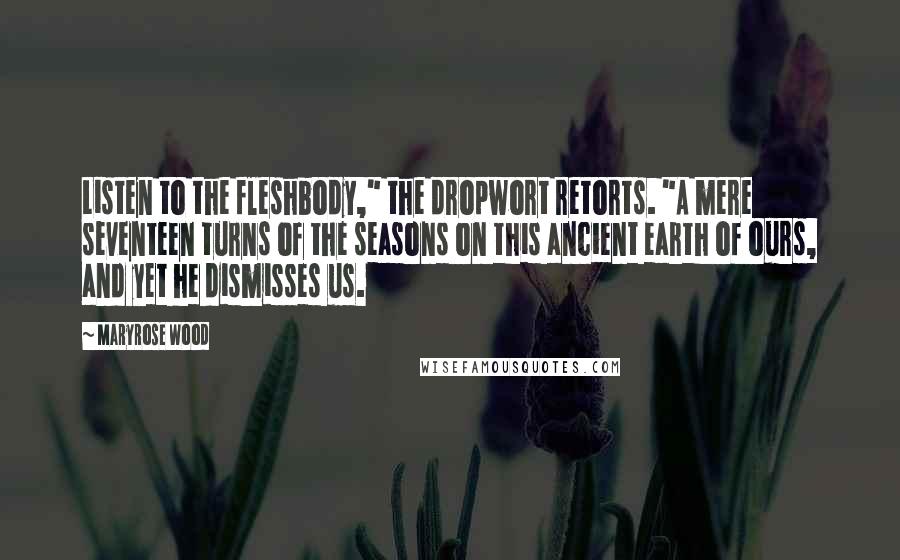 Maryrose Wood Quotes: Listen to the fleshbody," the dropwort retorts. "A mere seventeen turns of the seasons on this ancient earth of ours, and yet he dismisses us.
