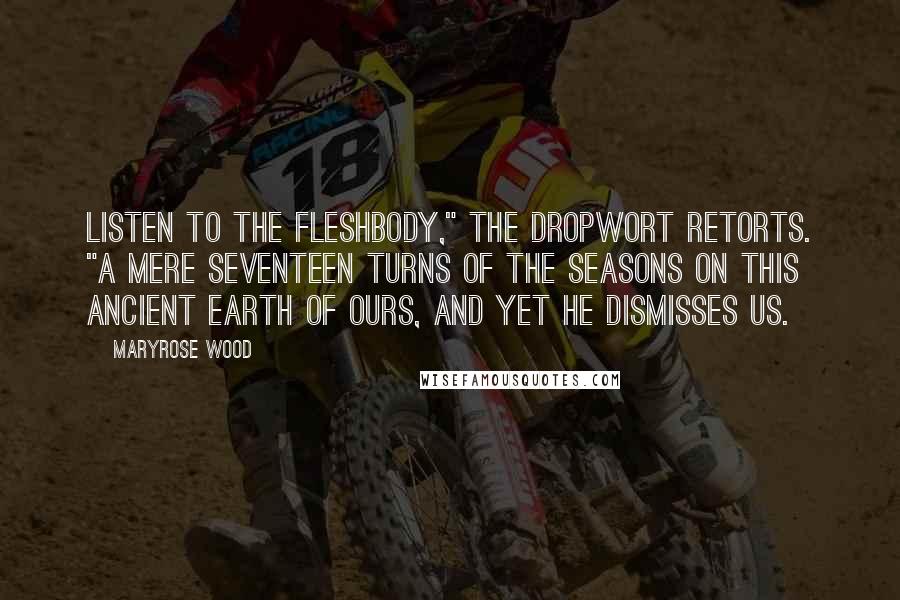 Maryrose Wood Quotes: Listen to the fleshbody," the dropwort retorts. "A mere seventeen turns of the seasons on this ancient earth of ours, and yet he dismisses us.
