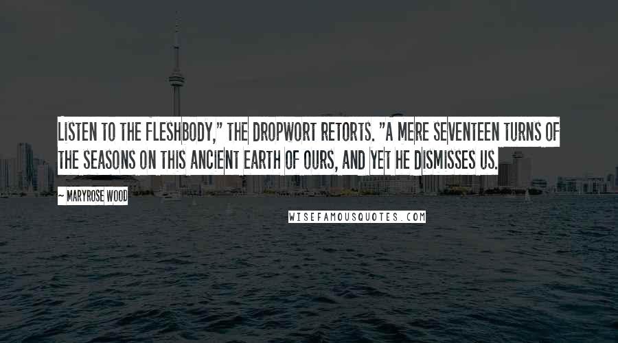 Maryrose Wood Quotes: Listen to the fleshbody," the dropwort retorts. "A mere seventeen turns of the seasons on this ancient earth of ours, and yet he dismisses us.