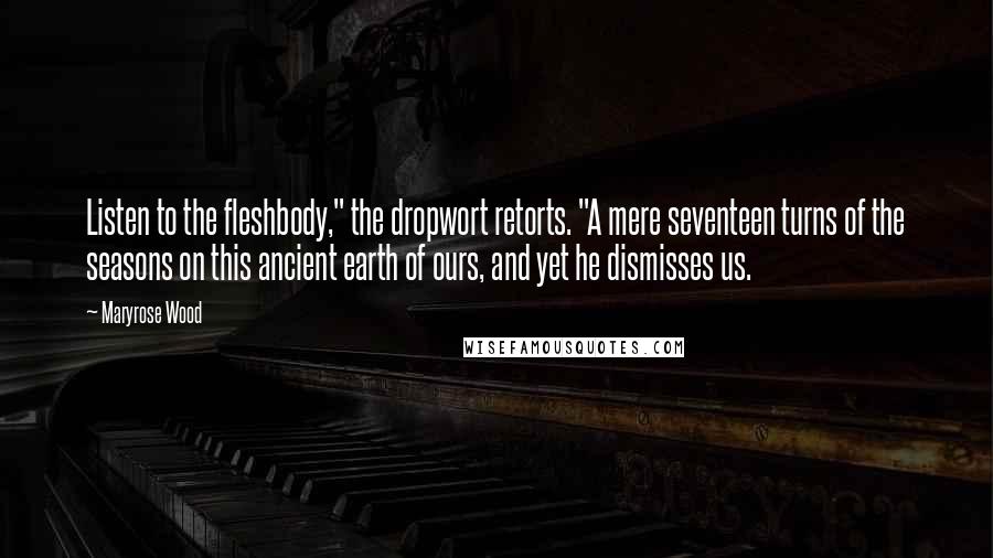 Maryrose Wood Quotes: Listen to the fleshbody," the dropwort retorts. "A mere seventeen turns of the seasons on this ancient earth of ours, and yet he dismisses us.