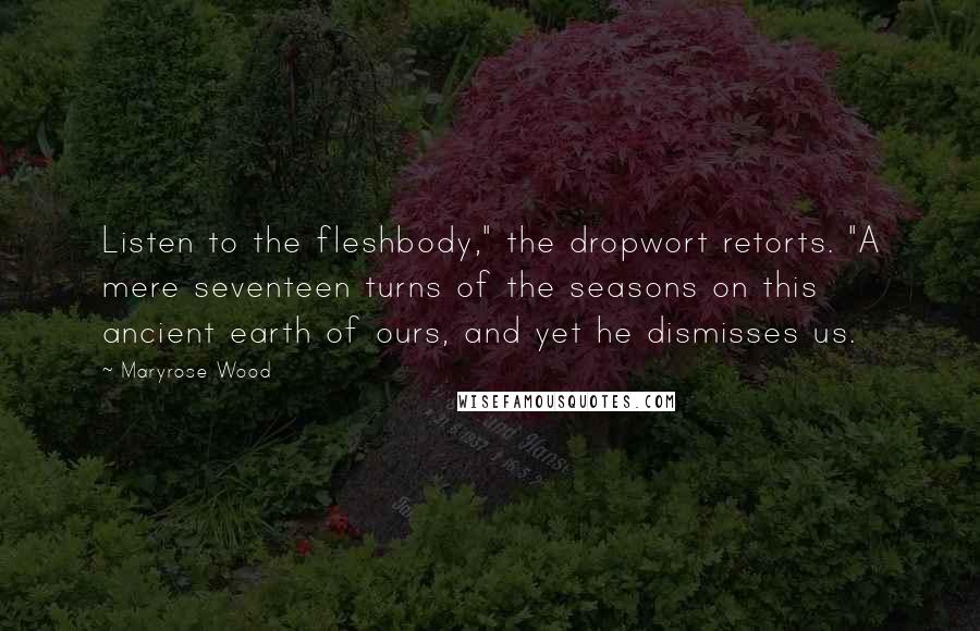 Maryrose Wood Quotes: Listen to the fleshbody," the dropwort retorts. "A mere seventeen turns of the seasons on this ancient earth of ours, and yet he dismisses us.