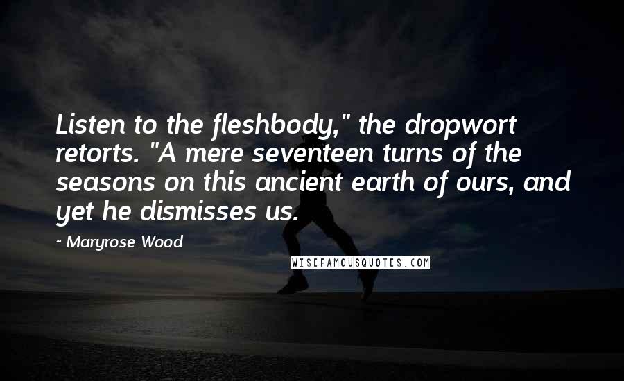 Maryrose Wood Quotes: Listen to the fleshbody," the dropwort retorts. "A mere seventeen turns of the seasons on this ancient earth of ours, and yet he dismisses us.