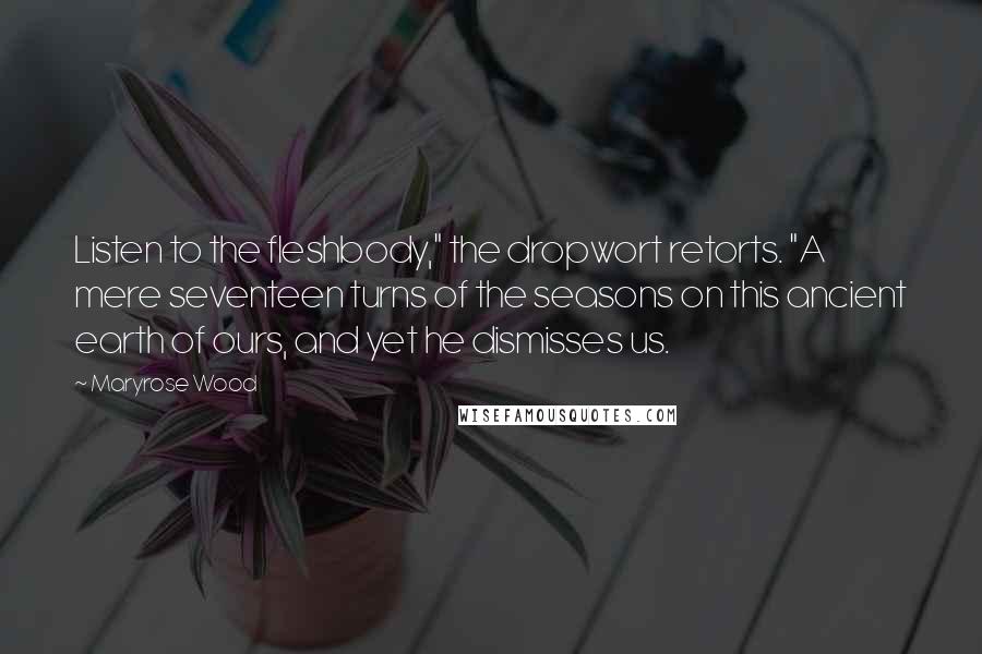 Maryrose Wood Quotes: Listen to the fleshbody," the dropwort retorts. "A mere seventeen turns of the seasons on this ancient earth of ours, and yet he dismisses us.