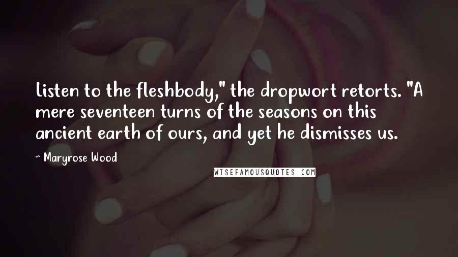Maryrose Wood Quotes: Listen to the fleshbody," the dropwort retorts. "A mere seventeen turns of the seasons on this ancient earth of ours, and yet he dismisses us.