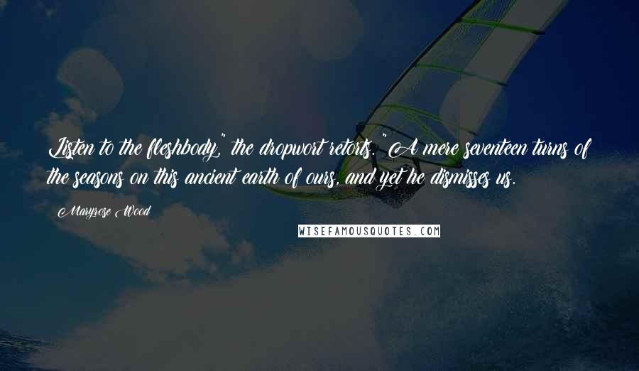 Maryrose Wood Quotes: Listen to the fleshbody," the dropwort retorts. "A mere seventeen turns of the seasons on this ancient earth of ours, and yet he dismisses us.