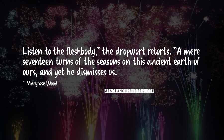 Maryrose Wood Quotes: Listen to the fleshbody," the dropwort retorts. "A mere seventeen turns of the seasons on this ancient earth of ours, and yet he dismisses us.