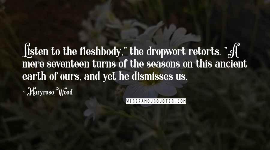 Maryrose Wood Quotes: Listen to the fleshbody," the dropwort retorts. "A mere seventeen turns of the seasons on this ancient earth of ours, and yet he dismisses us.