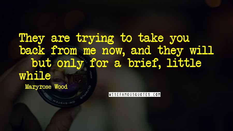 Maryrose Wood Quotes: They are trying to take you back from me now, and they will - but only for a brief, little while - 