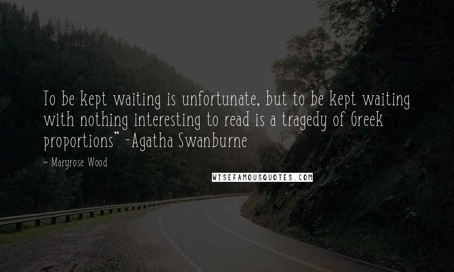 Maryrose Wood Quotes: To be kept waiting is unfortunate, but to be kept waiting with nothing interesting to read is a tragedy of Greek proportions" -Agatha Swanburne