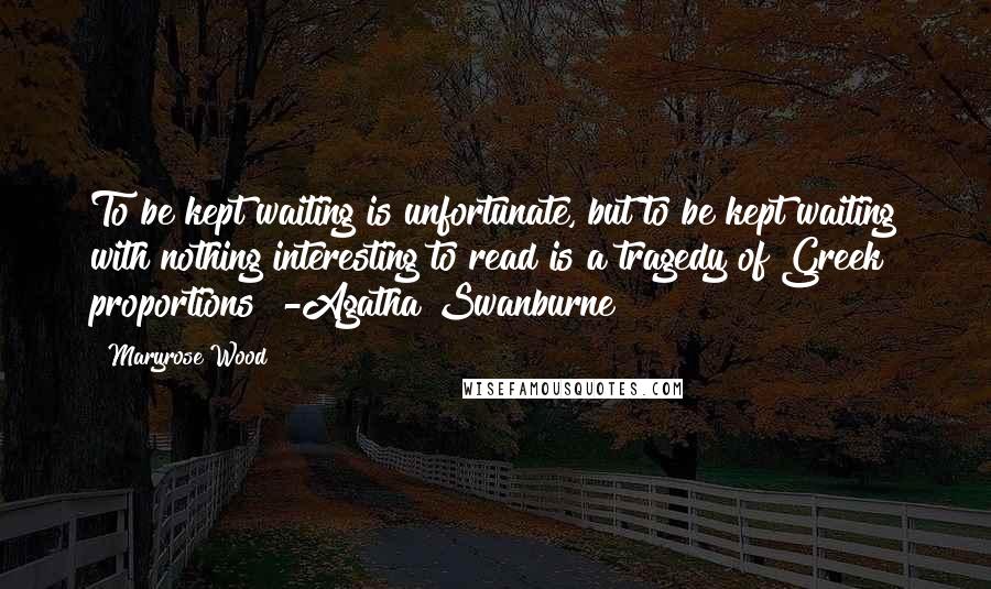 Maryrose Wood Quotes: To be kept waiting is unfortunate, but to be kept waiting with nothing interesting to read is a tragedy of Greek proportions" -Agatha Swanburne