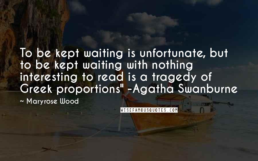 Maryrose Wood Quotes: To be kept waiting is unfortunate, but to be kept waiting with nothing interesting to read is a tragedy of Greek proportions" -Agatha Swanburne