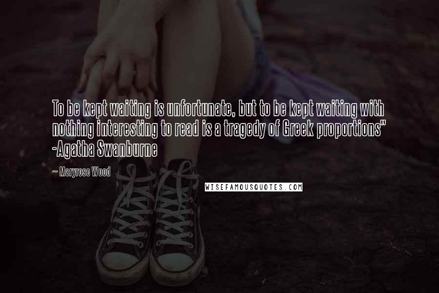 Maryrose Wood Quotes: To be kept waiting is unfortunate, but to be kept waiting with nothing interesting to read is a tragedy of Greek proportions" -Agatha Swanburne