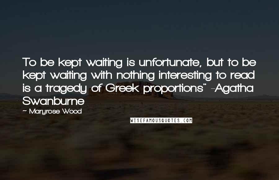 Maryrose Wood Quotes: To be kept waiting is unfortunate, but to be kept waiting with nothing interesting to read is a tragedy of Greek proportions" -Agatha Swanburne