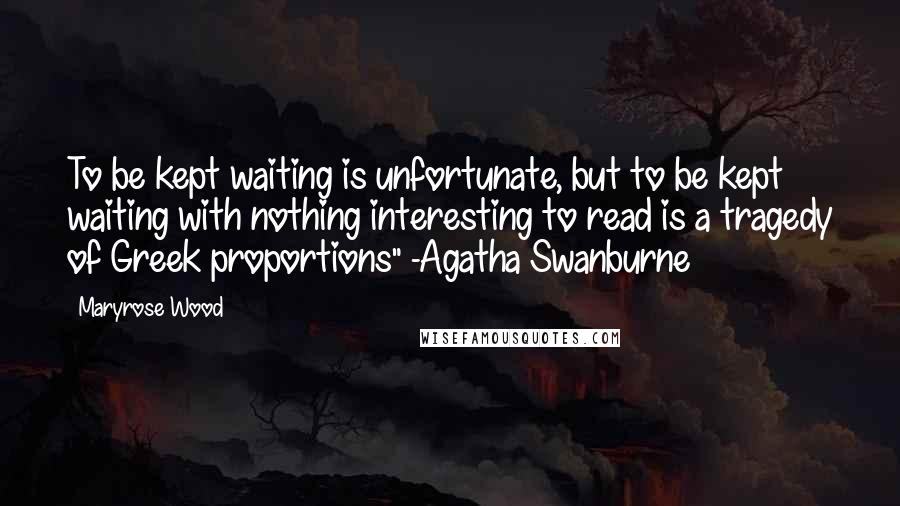 Maryrose Wood Quotes: To be kept waiting is unfortunate, but to be kept waiting with nothing interesting to read is a tragedy of Greek proportions" -Agatha Swanburne