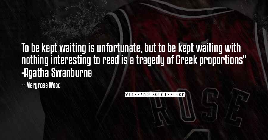 Maryrose Wood Quotes: To be kept waiting is unfortunate, but to be kept waiting with nothing interesting to read is a tragedy of Greek proportions" -Agatha Swanburne