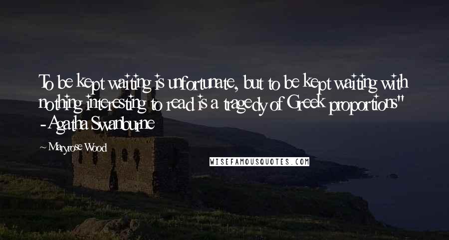 Maryrose Wood Quotes: To be kept waiting is unfortunate, but to be kept waiting with nothing interesting to read is a tragedy of Greek proportions" -Agatha Swanburne