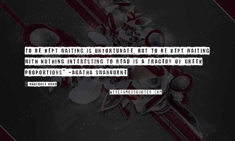 Maryrose Wood Quotes: To be kept waiting is unfortunate, but to be kept waiting with nothing interesting to read is a tragedy of Greek proportions" -Agatha Swanburne