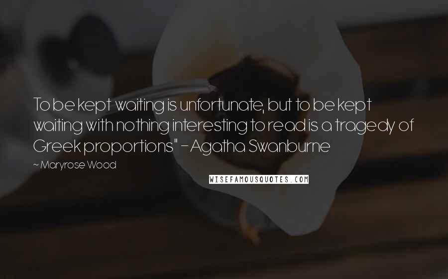 Maryrose Wood Quotes: To be kept waiting is unfortunate, but to be kept waiting with nothing interesting to read is a tragedy of Greek proportions" -Agatha Swanburne