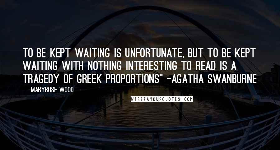 Maryrose Wood Quotes: To be kept waiting is unfortunate, but to be kept waiting with nothing interesting to read is a tragedy of Greek proportions" -Agatha Swanburne