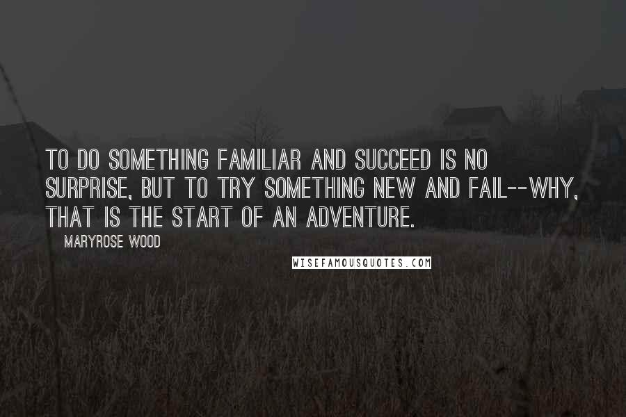 Maryrose Wood Quotes: To do something familiar and succeed is no surprise, but to try something new and fail--why, that is the start of an adventure.
