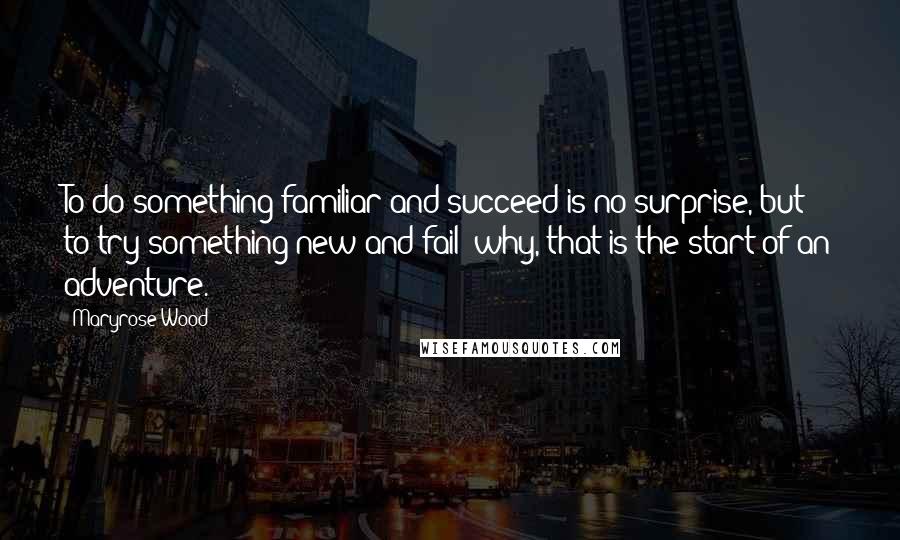 Maryrose Wood Quotes: To do something familiar and succeed is no surprise, but to try something new and fail--why, that is the start of an adventure.