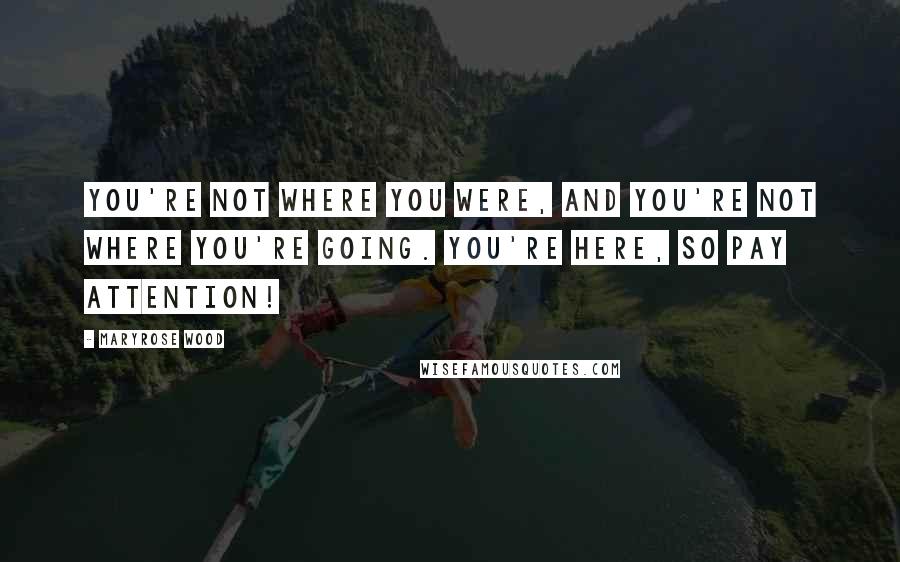 Maryrose Wood Quotes: You're not where you were, and you're not where you're going. You're here, so pay attention!