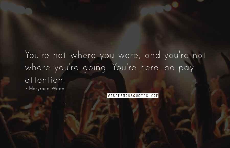 Maryrose Wood Quotes: You're not where you were, and you're not where you're going. You're here, so pay attention!