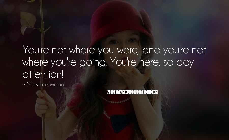 Maryrose Wood Quotes: You're not where you were, and you're not where you're going. You're here, so pay attention!