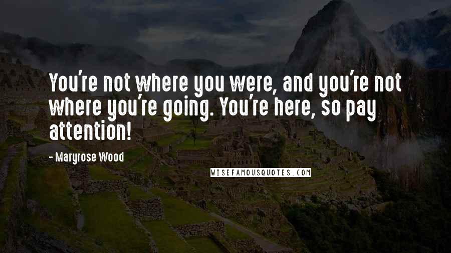 Maryrose Wood Quotes: You're not where you were, and you're not where you're going. You're here, so pay attention!