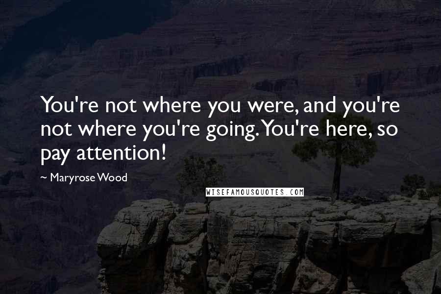 Maryrose Wood Quotes: You're not where you were, and you're not where you're going. You're here, so pay attention!