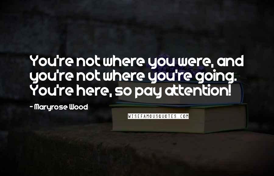 Maryrose Wood Quotes: You're not where you were, and you're not where you're going. You're here, so pay attention!