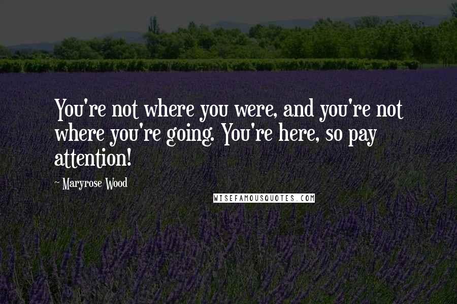 Maryrose Wood Quotes: You're not where you were, and you're not where you're going. You're here, so pay attention!