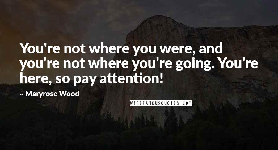 Maryrose Wood Quotes: You're not where you were, and you're not where you're going. You're here, so pay attention!