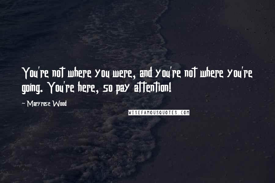 Maryrose Wood Quotes: You're not where you were, and you're not where you're going. You're here, so pay attention!