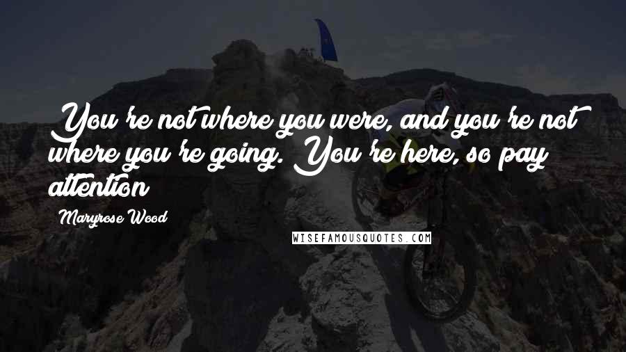 Maryrose Wood Quotes: You're not where you were, and you're not where you're going. You're here, so pay attention!