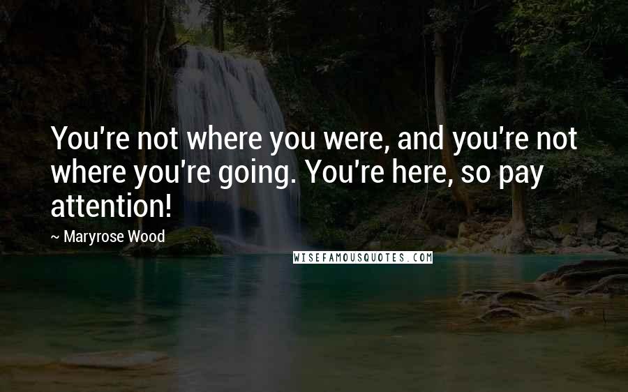 Maryrose Wood Quotes: You're not where you were, and you're not where you're going. You're here, so pay attention!