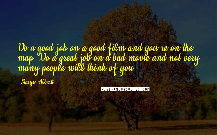 Maryse Alberti Quotes: Do a good job on a good film and you're on the map. Do a great job on a bad movie and not very many people will think of you.