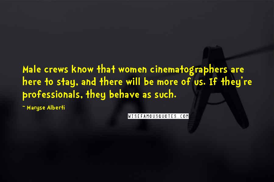 Maryse Alberti Quotes: Male crews know that women cinematographers are here to stay, and there will be more of us. If they're professionals, they behave as such.