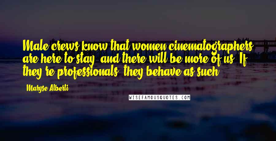 Maryse Alberti Quotes: Male crews know that women cinematographers are here to stay, and there will be more of us. If they're professionals, they behave as such.