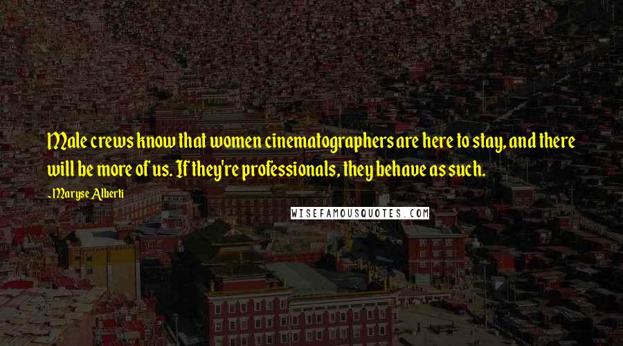 Maryse Alberti Quotes: Male crews know that women cinematographers are here to stay, and there will be more of us. If they're professionals, they behave as such.