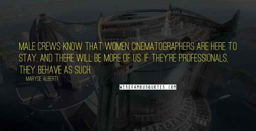 Maryse Alberti Quotes: Male crews know that women cinematographers are here to stay, and there will be more of us. If they're professionals, they behave as such.