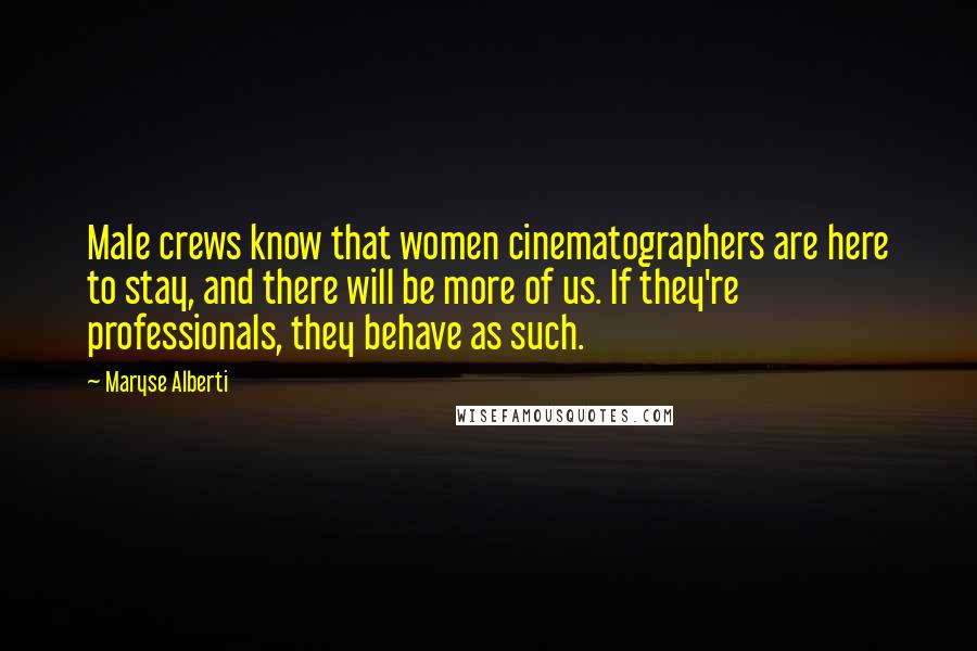 Maryse Alberti Quotes: Male crews know that women cinematographers are here to stay, and there will be more of us. If they're professionals, they behave as such.